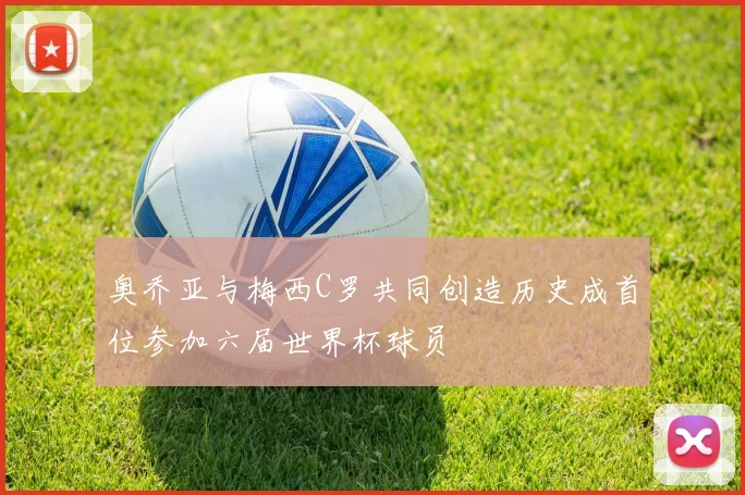 奥乔亚与梅西C罗共同创造历史成首位参加六届世界杯球员