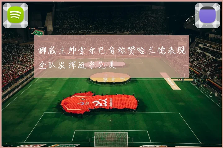 挪威主帅索尔巴肯称赞哈兰德表现全队发挥近乎完美
