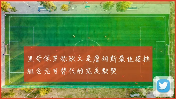 里奇保罗称欧文是詹姆斯最佳搭档组合无可替代的完美默契