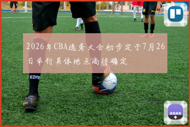 2026年CBA选秀大会初步定于7月26日举行具体地点尚待确定