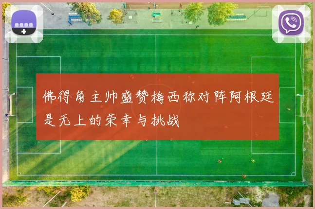 佛得角主帅盛赞梅西称对阵阿根廷是无上的荣幸与挑战