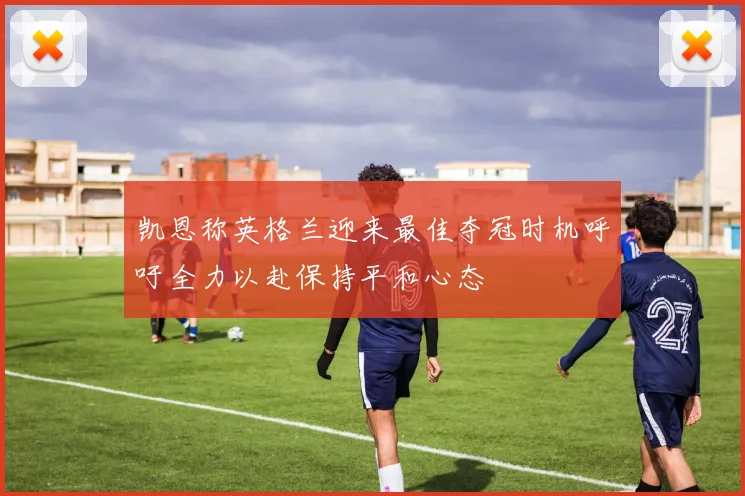 凯恩称英格兰迎来最佳夺冠时机呼吁全力以赴保持平和心态