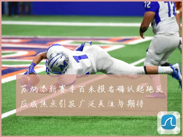 苏炳添新赛季百米报名确认起跑反应成焦点引发广泛关注与期待