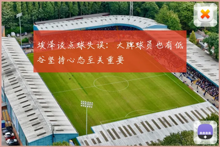 埃泽谈点球失误：大牌球员也有低谷坚持心态至关重要