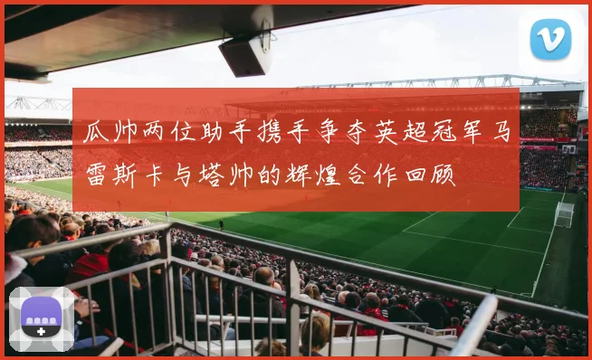 瓜帅两位助手携手争夺英超冠军马雷斯卡与塔帅的辉煌合作回顾
