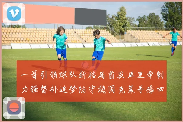 一哥引领球队新格局首发库里牵制力强替补追梦防守稳固克莱手感回暖助力胜利