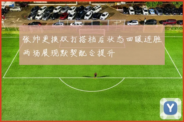 张帅更换双打搭档后状态回暖连胜两场展现默契配合提升