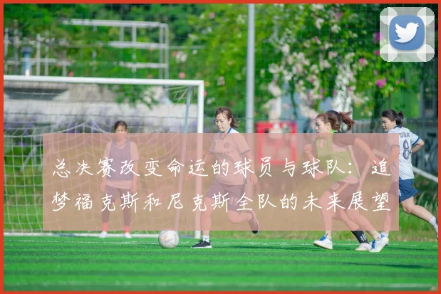 总决赛改变命运的球员与球队：追梦福克斯和尼克斯全队的未来展望