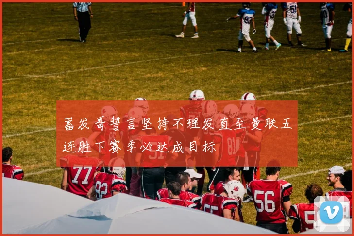 蓄发哥誓言坚持不理发直至曼联五连胜下赛季必达成目标