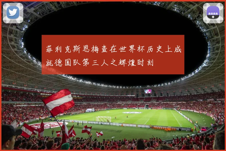 菲利克斯恩梅查在世界杯历史上成就德国队第三人之辉煌时刻