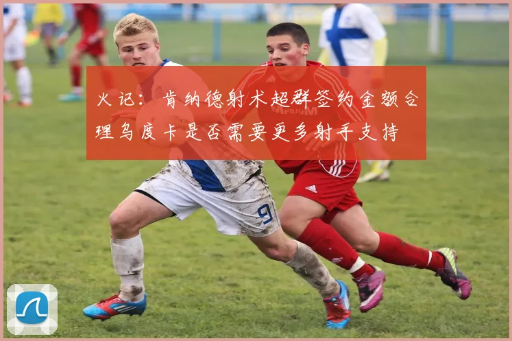 火记：肯纳德射术超群签约金额合理乌度卡是否需要更多射手支持
