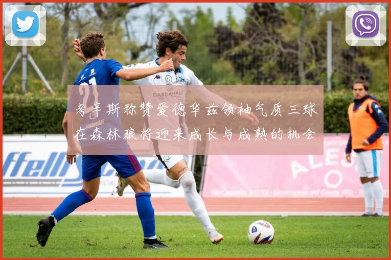 考辛斯称赞爱德华兹领袖气质三球在森林狼将迎来成长与成熟的机会