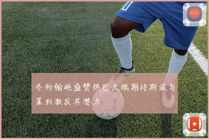 乔约翰逊盛赞热巴天赋期待斯波与莱利激发其潜力