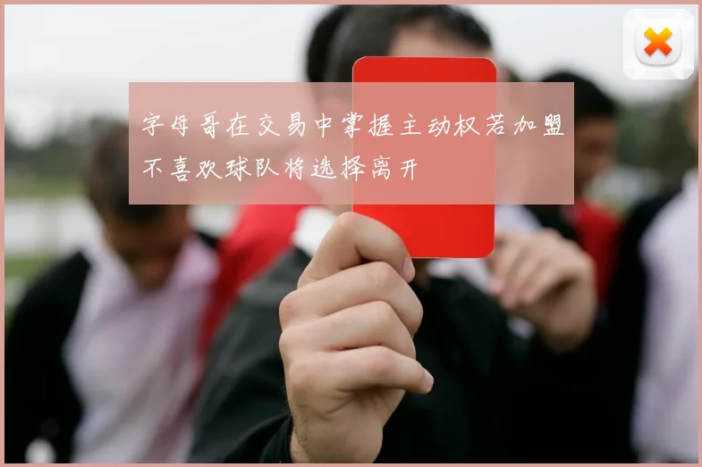 字母哥在交易中掌握主动权若加盟不喜欢球队将选择离开