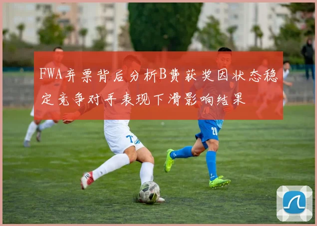 FWA弃票背后分析B费获奖因状态稳定竞争对手表现下滑影响结果