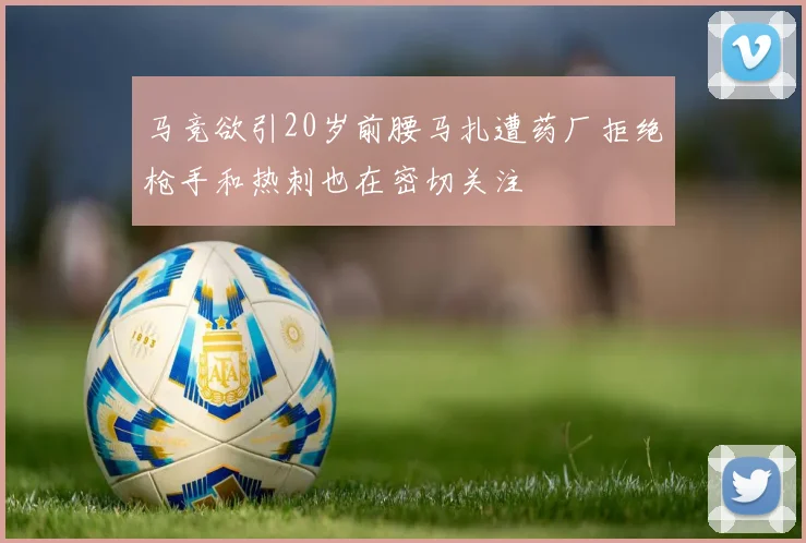 马竞欲引20岁前腰马扎遭药厂拒绝枪手和热刺也在密切关注