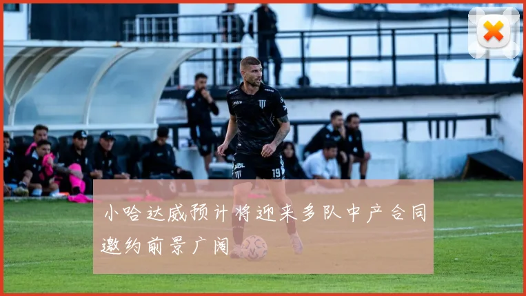 小哈达威预计将迎来多队中产合同邀约前景广阔