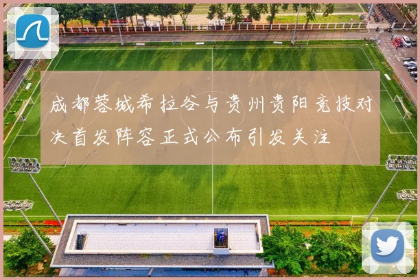 成都蓉城希拉谷与贵州贵阳竞技对决首发阵容正式公布引发关注
