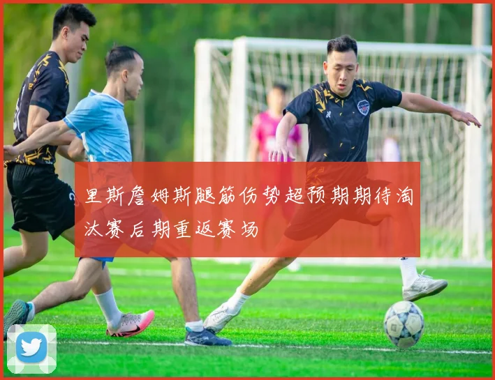 里斯詹姆斯腿筋伤势超预期期待淘汰赛后期重返赛场