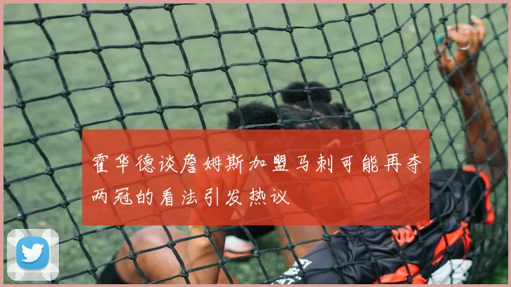 霍华德谈詹姆斯加盟马刺可能再夺两冠的看法引发热议