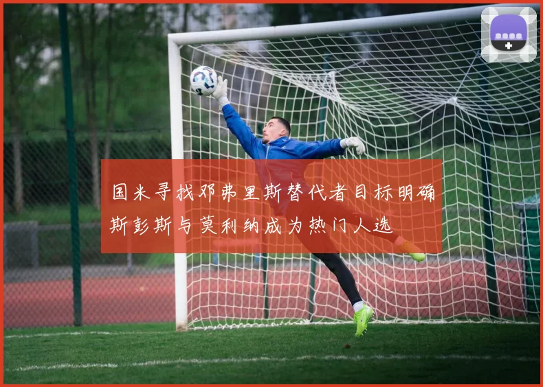 国米寻找邓弗里斯替代者目标明确斯彭斯与莫利纳成为热门人选