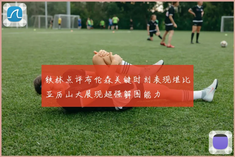 铁林点评布伦森关键时刻表现堪比亚历山大展现超强解围能力