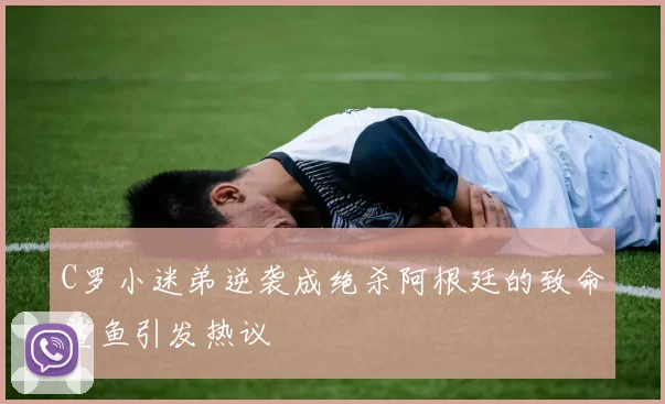 C罗小迷弟逆袭成绝杀阿根廷的致命鲨鱼引发热议