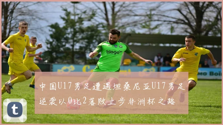 中国U17男足遭遇坦桑尼亚U17男足逆袭以0比2落败止步非洲杯之路