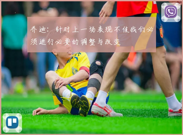 乔迪：针对上一场表现不佳我们必须进行必要的调整与改变