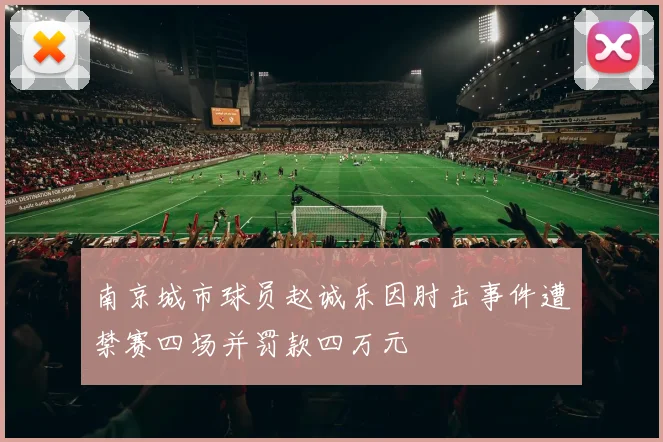 南京城市球员赵诚乐因肘击事件遭禁赛四场并罚款四万元