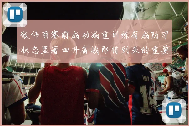 张伟丽赛前成功减重训练有成防守状态显著回升备战即将到来的重要比赛