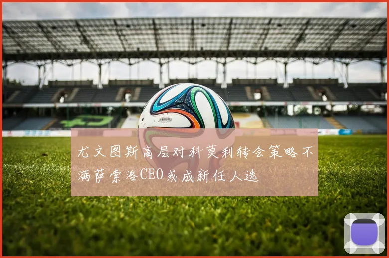 尤文图斯高层对科莫利转会策略不满萨索洛CEO或成新任人选
