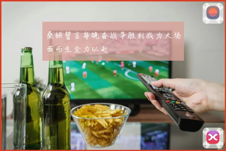 桑顿誓言每晚奋战争胜利我为大场面而生全力以赴