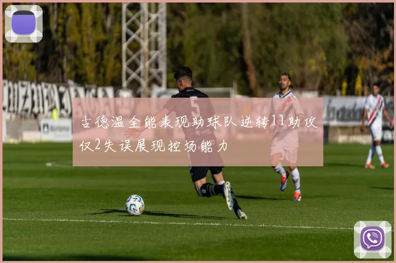 古德温全能表现助球队逆转11助攻仅2失误展现控场能力