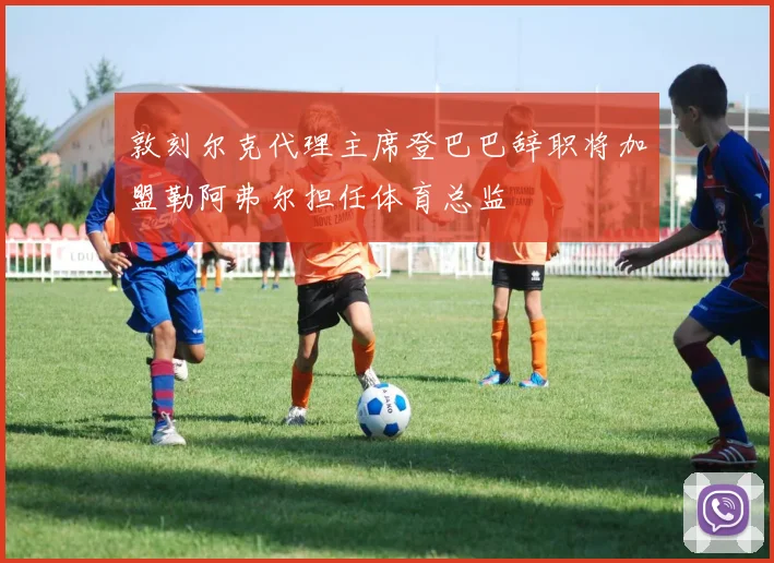 敦刻尔克代理主席登巴巴辞职将加盟勒阿弗尔担任体育总监
